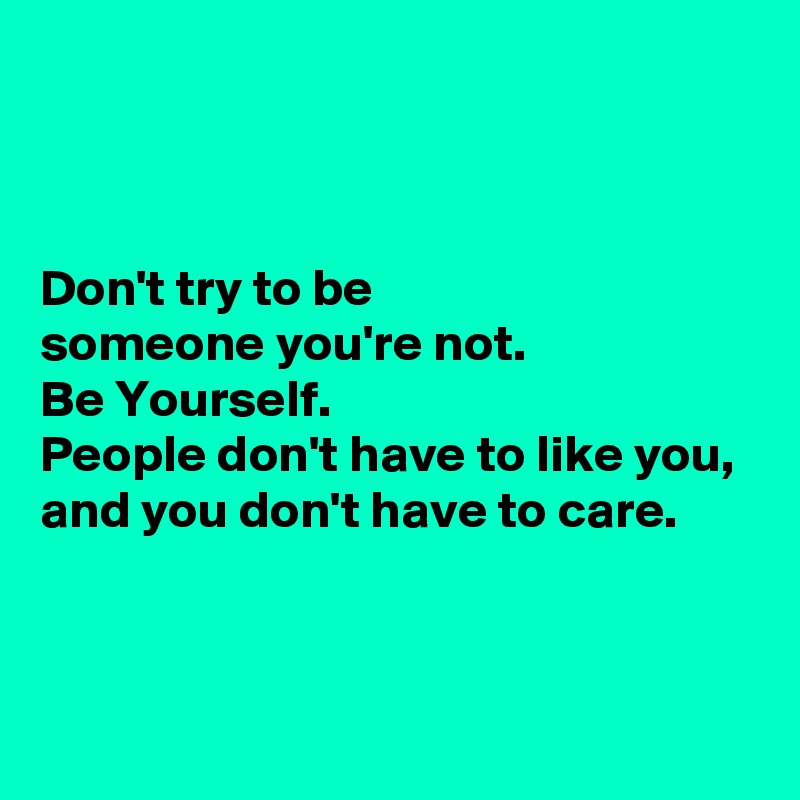 



Don't try to be 
someone you're not.
Be Yourself.
People don't have to like you,
and you don't have to care.



