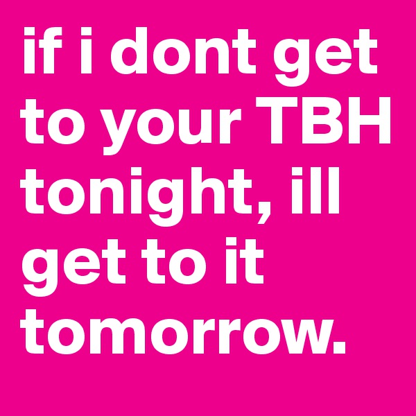 if i dont get to your TBH tonight, ill get to it tomorrow. 