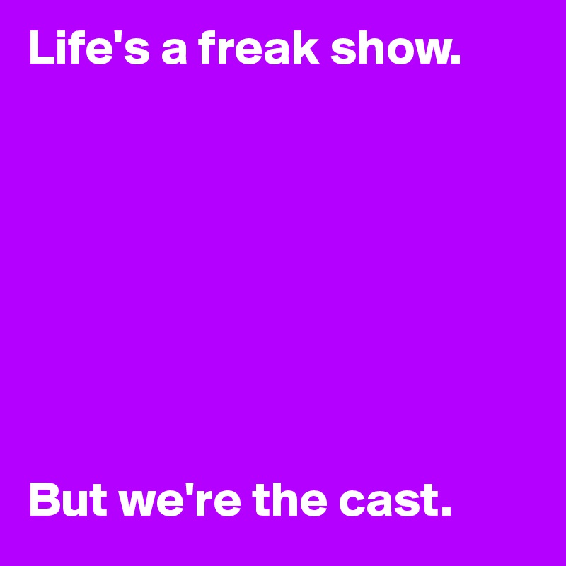 Life's a freak show.








But we're the cast.