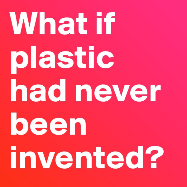 What if plastic had never been invented?