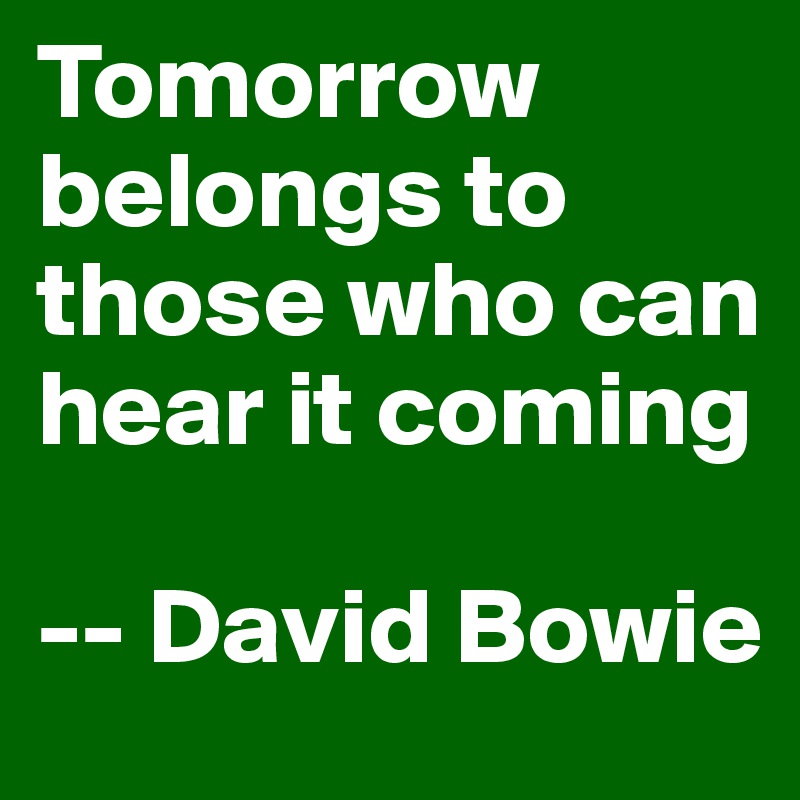 Tomorrow belongs to those who can hear it coming

-- David Bowie