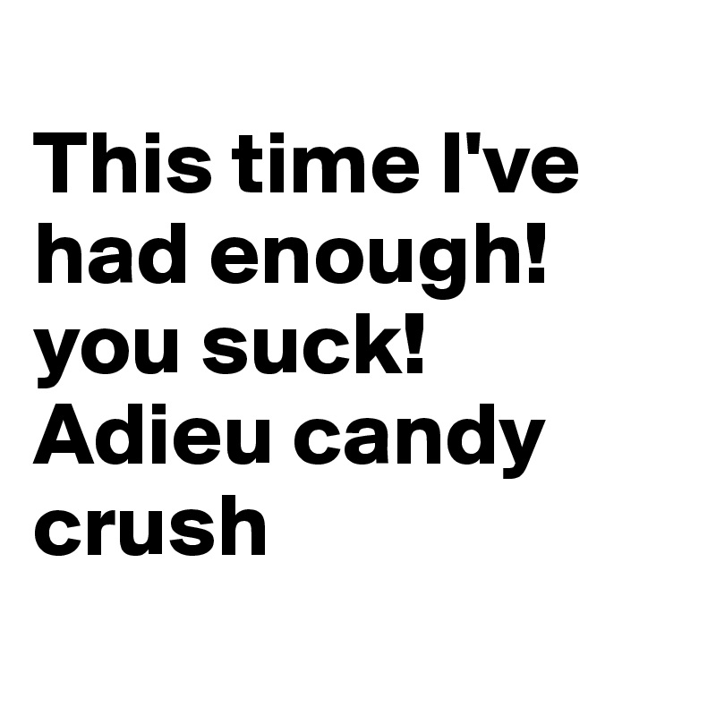 
This time I've had enough! you suck! Adieu candy crush
