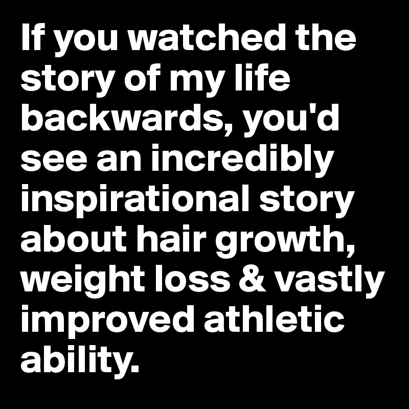 If you watched the story of my life backwards, you'd see an incredibly inspirational story about hair growth, weight loss & vastly improved athletic ability.