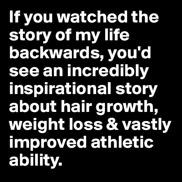 If you watched the story of my life backwards, you'd see an incredibly inspirational story about hair growth, weight loss & vastly improved athletic ability.
