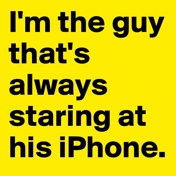 I'm the guy that's always staring at his iPhone.