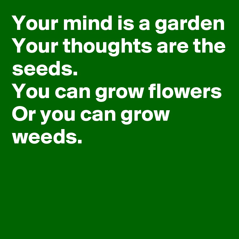 Your mind is a garden
Your thoughts are the seeds.
You can grow flowers
Or you can grow weeds. 

