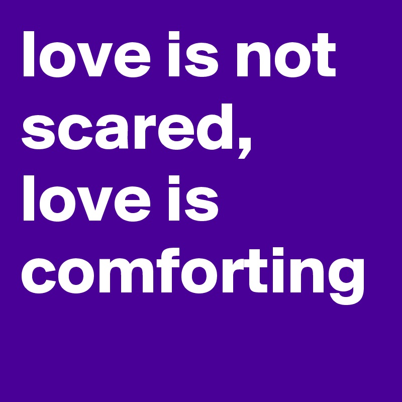 love is not scared, love is comforting