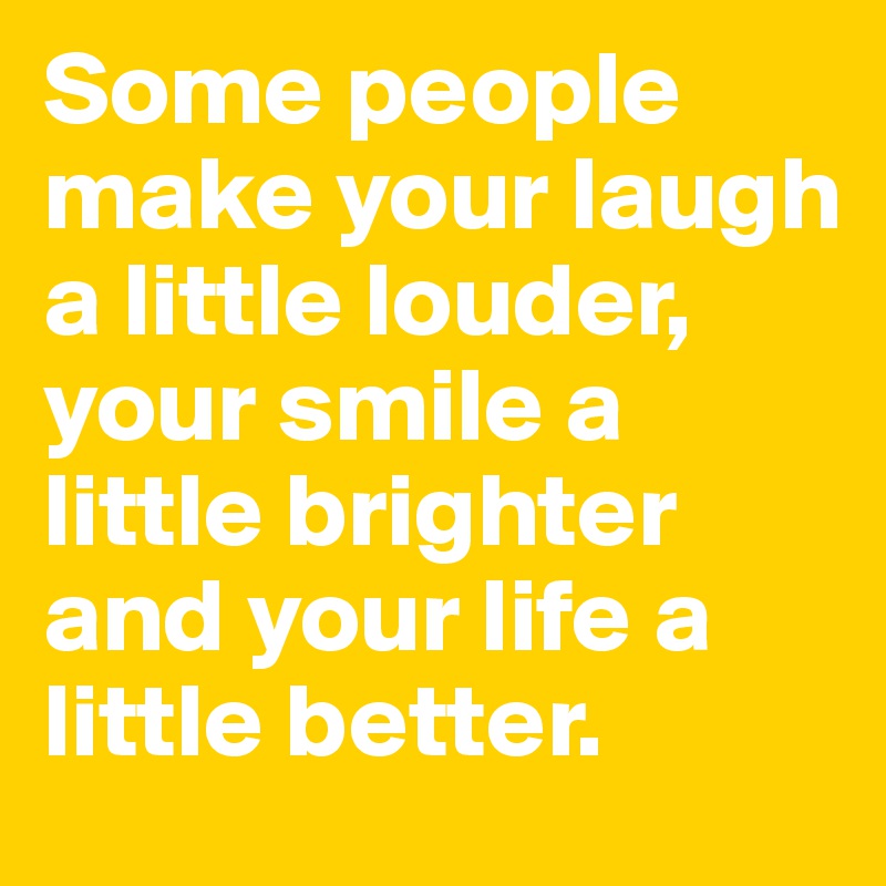 Some people make your laugh a little louder, your smile a little brighter and your life a little better.