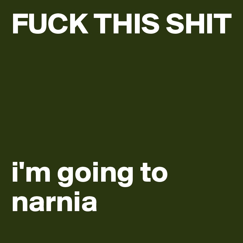 FUCK THIS SHIT



 
i'm going to narnia