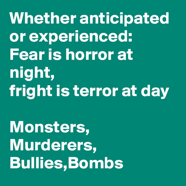 Whether anticipated or experienced:
Fear is horror at night, 
fright is terror at day 

Monsters, Murderers, Bullies,Bombs