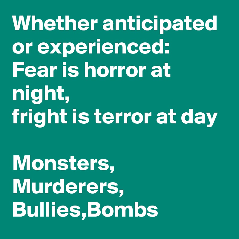 Whether anticipated or experienced:
Fear is horror at night, 
fright is terror at day 

Monsters, Murderers, Bullies,Bombs