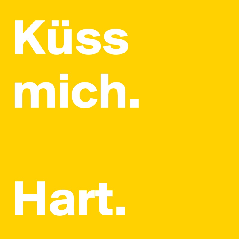 Küss mich.

Hart.