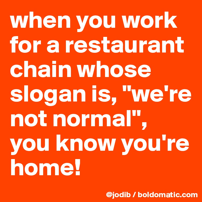 when you work for a restaurant chain whose slogan is, "we're not normal", you know you're home!