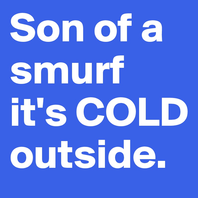 Son of a smurf it's COLD outside.