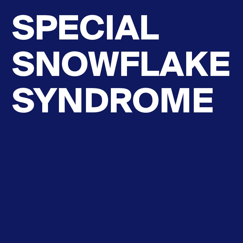 SPECIAL SNOWFLAKE SYNDROME

