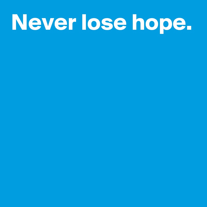 Never lose hope.





