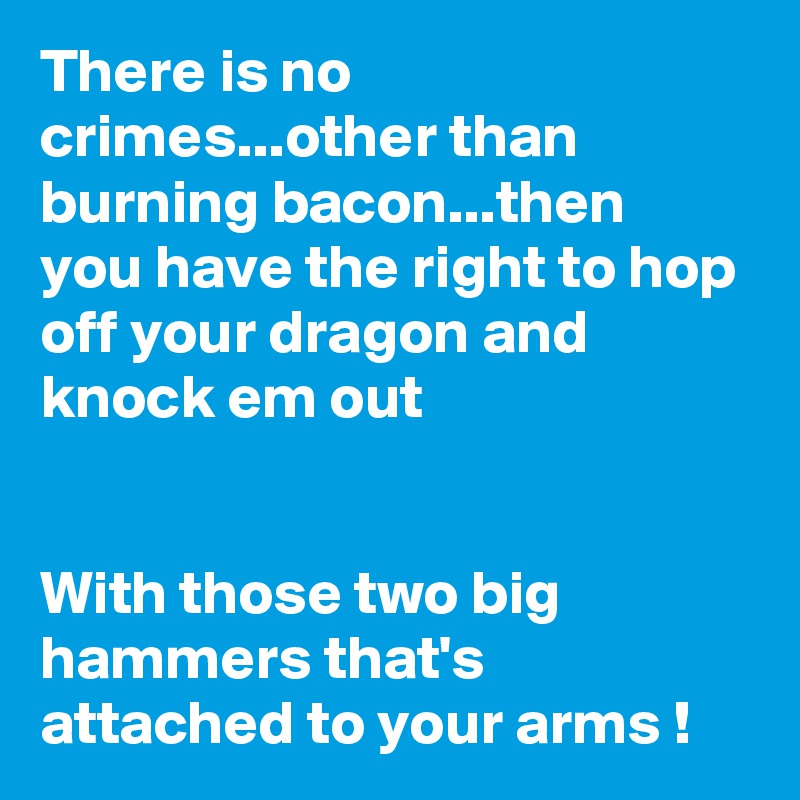 There is no crimes...other than burning bacon...then you have the right to hop off your dragon and knock em out


With those two big hammers that's attached to your arms !