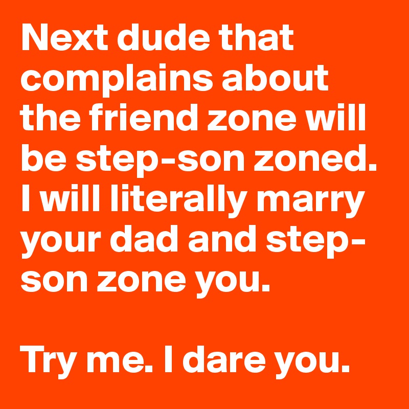 Next dude that complains about the friend zone will be step-son zoned. I will literally marry your dad and step-son zone you. 

Try me. I dare you. 