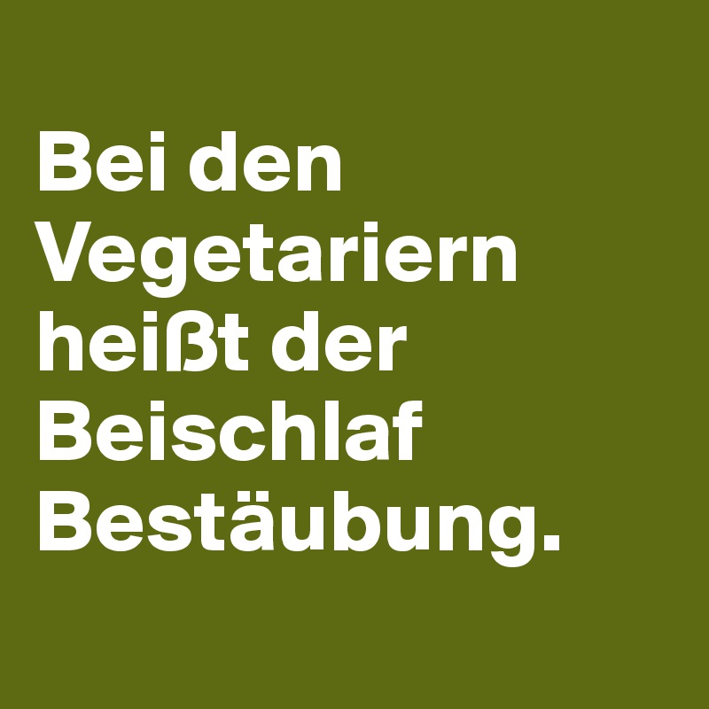 
Bei den Vegetariern heißt der Beischlaf Bestäubung.
