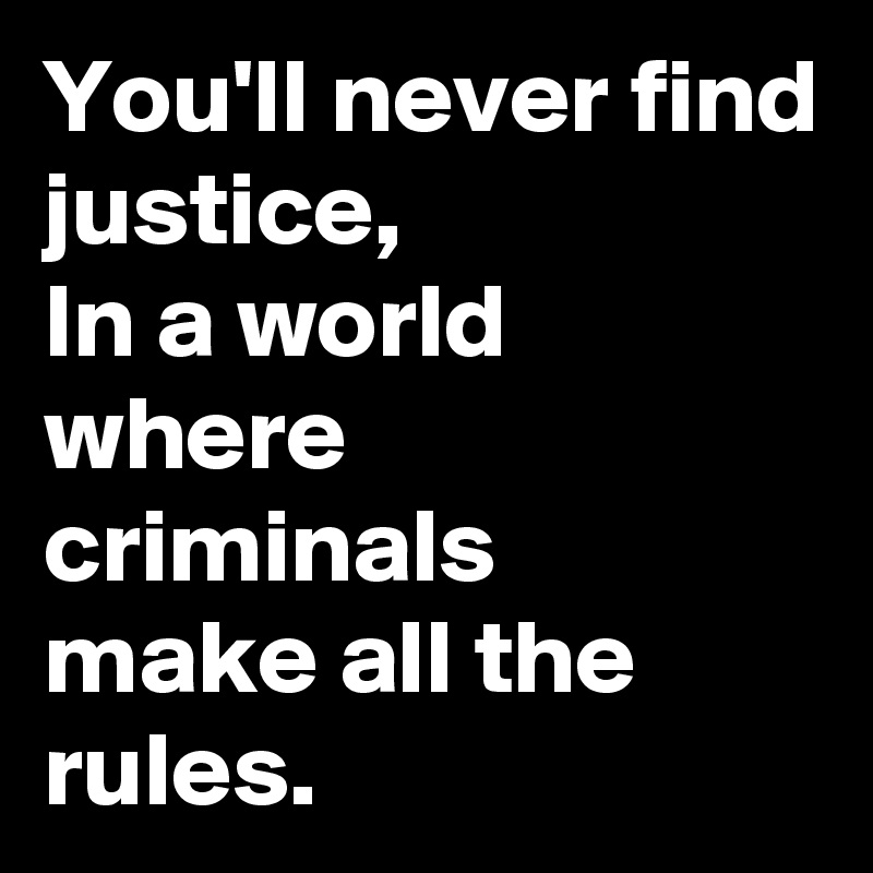 You'll never find justice,
In a world where criminals  make all the rules.