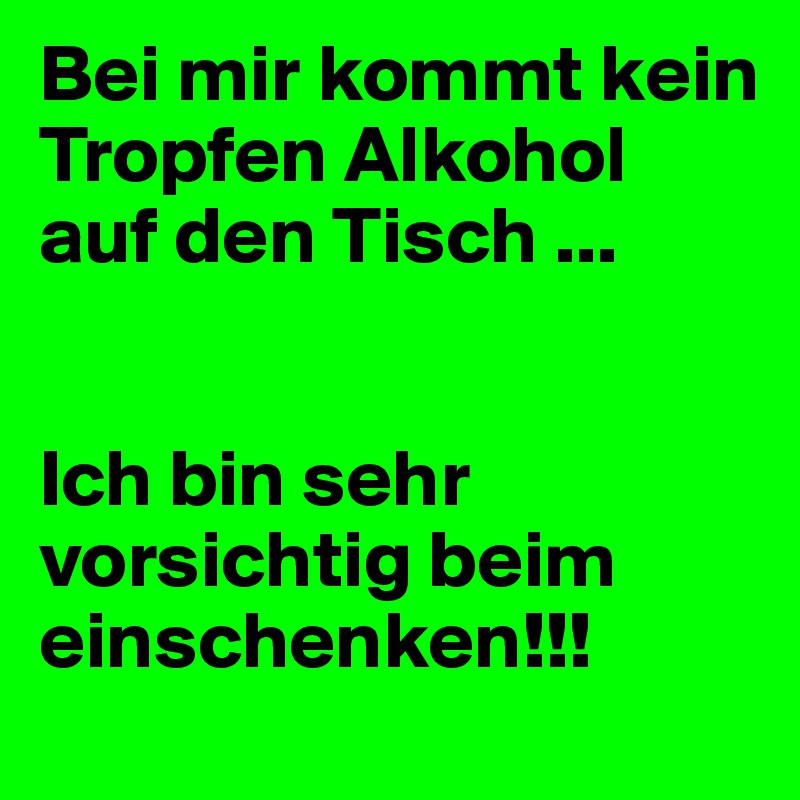 Bei mir kommt kein Tropfen Alkohol auf den Tisch ...


Ich bin sehr vorsichtig beim einschenken!!!