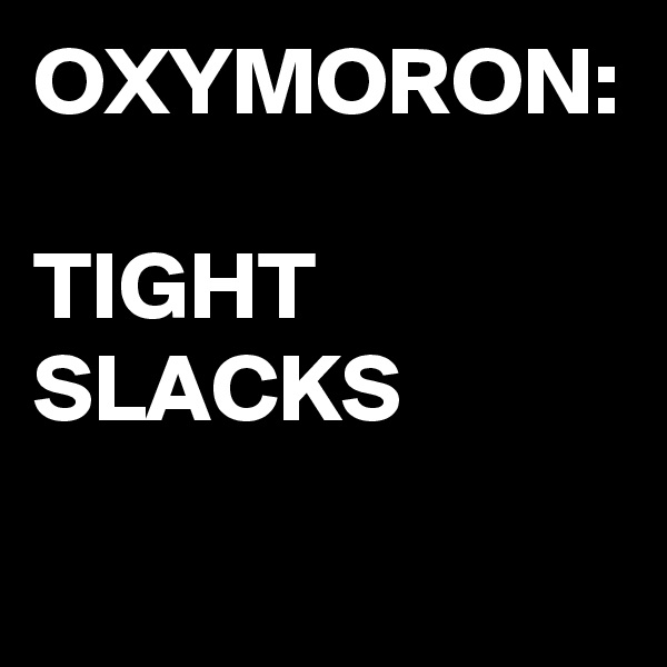 OXYMORON:

TIGHT
SLACKS