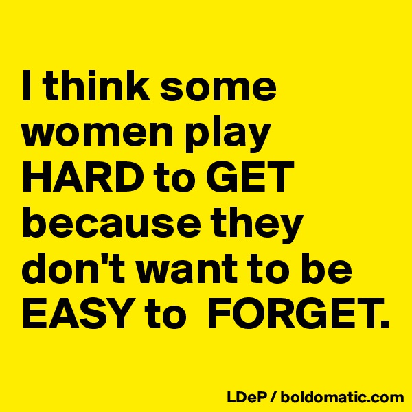 
I think some women play HARD to GET because they don't want to be  EASY to  FORGET. 