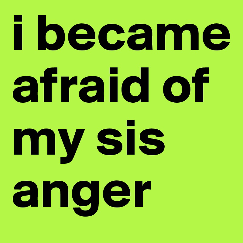 i became afraid of my sis anger