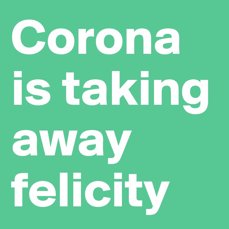Corona is taking away felicity 