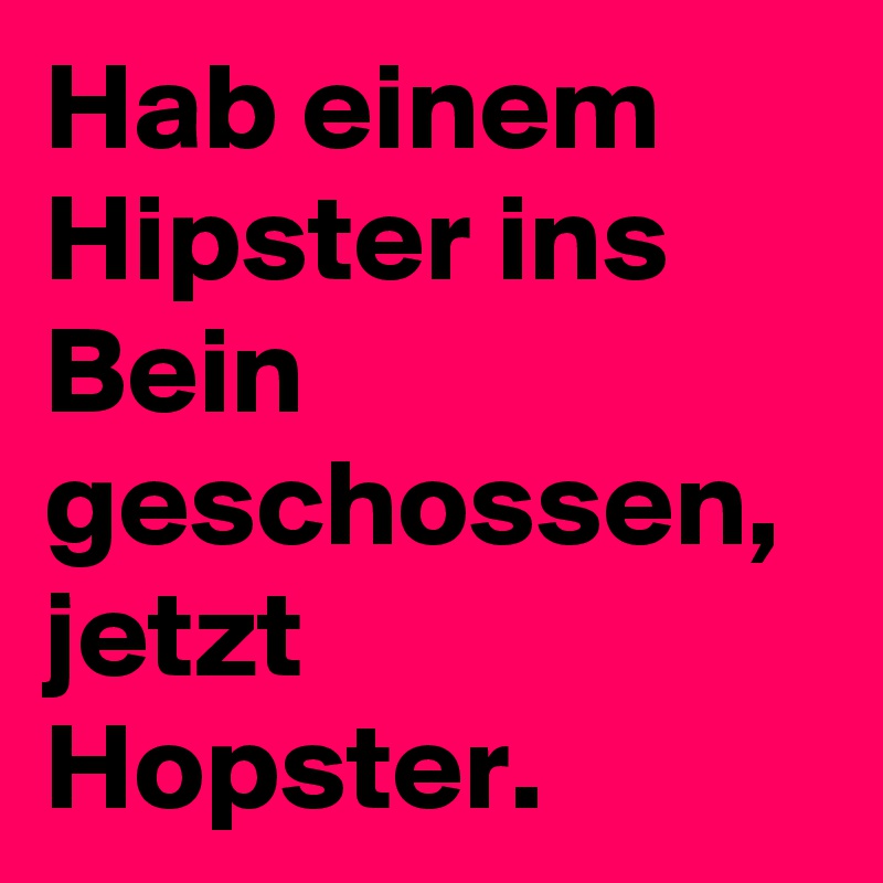 Hab einem Hipster ins Bein geschossen, jetzt Hopster. 