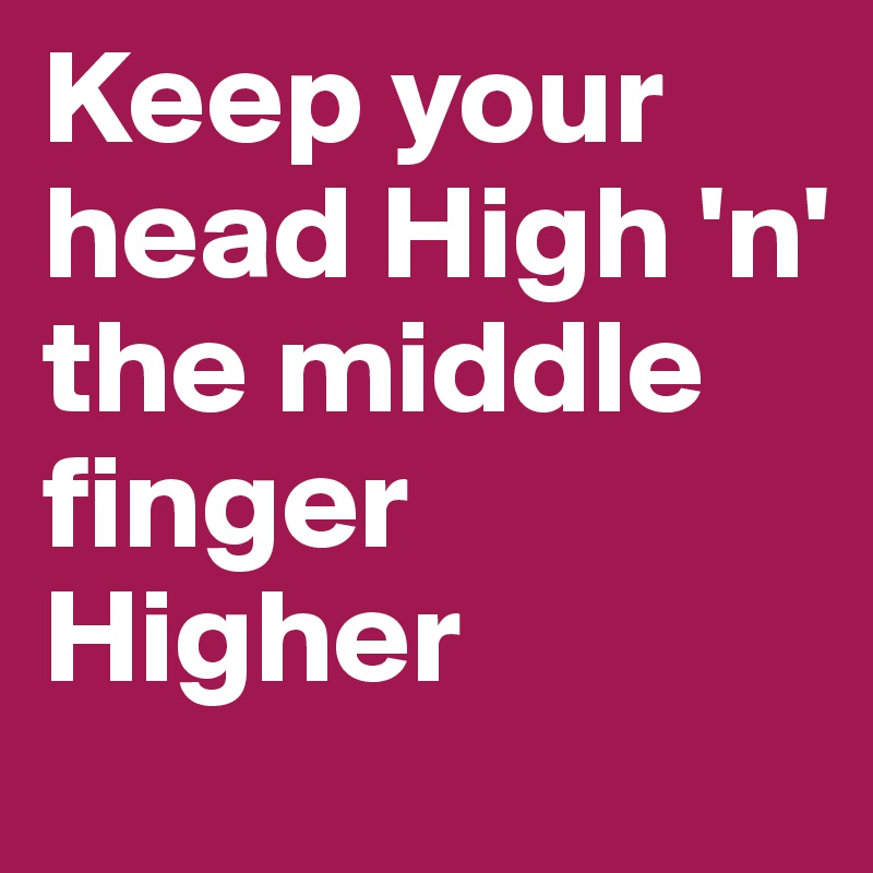 Keep your head High 'n' the middle finger Higher 