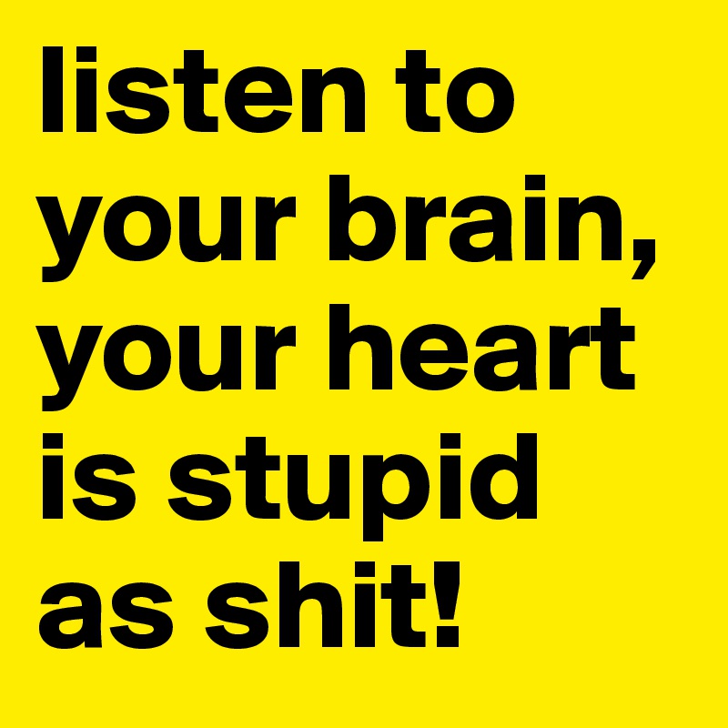 listen to your brain, your heart is stupid as shit!