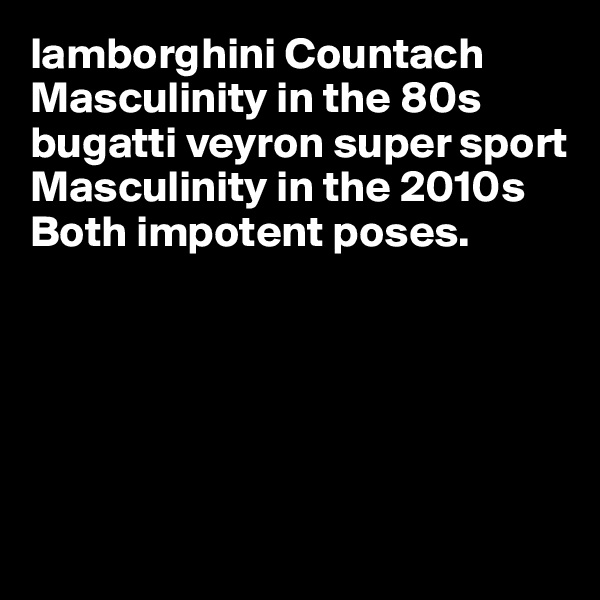 lamborghini Countach
Masculinity in the 80s
bugatti veyron super sport
Masculinity in the 2010s
Both impotent poses.






