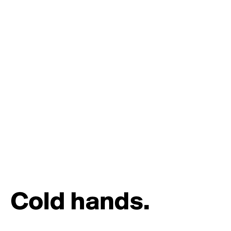 






Cold hands. 