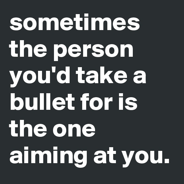 sometimes the person you'd take a bullet for is the one aiming at you.