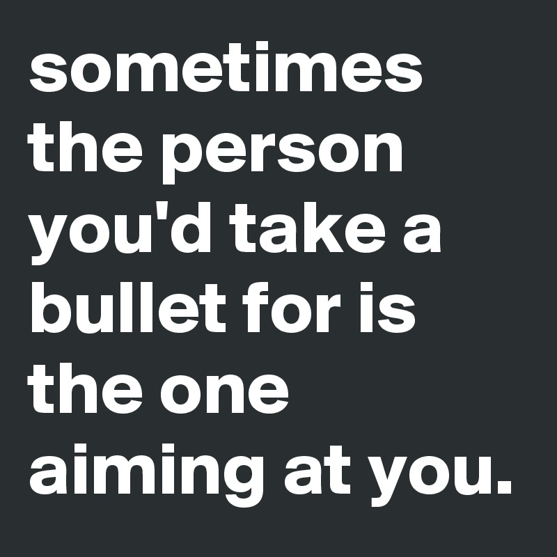 sometimes the person you'd take a bullet for is the one aiming at you.