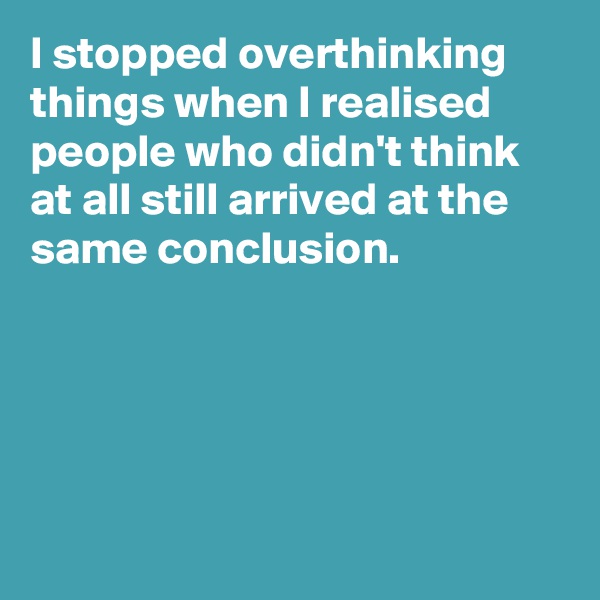 I stopped overthinking things when I realised people who didn't think at all still arrived at the same conclusion.





