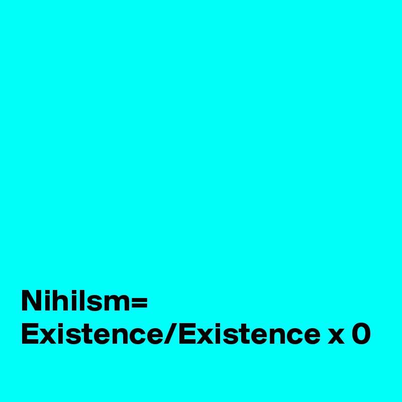 







Nihilsm= Existence/Existence x 0