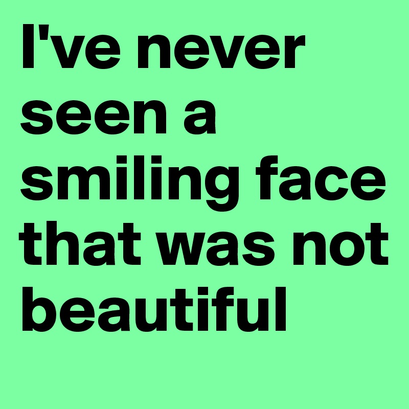I've never seen a smiling face that was not beautiful