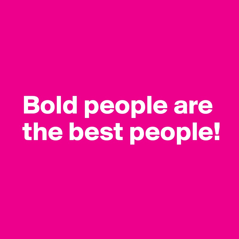 


  Bold people are 
  the best people!


