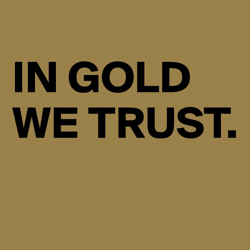 
IN GOLD WE TRUST.

