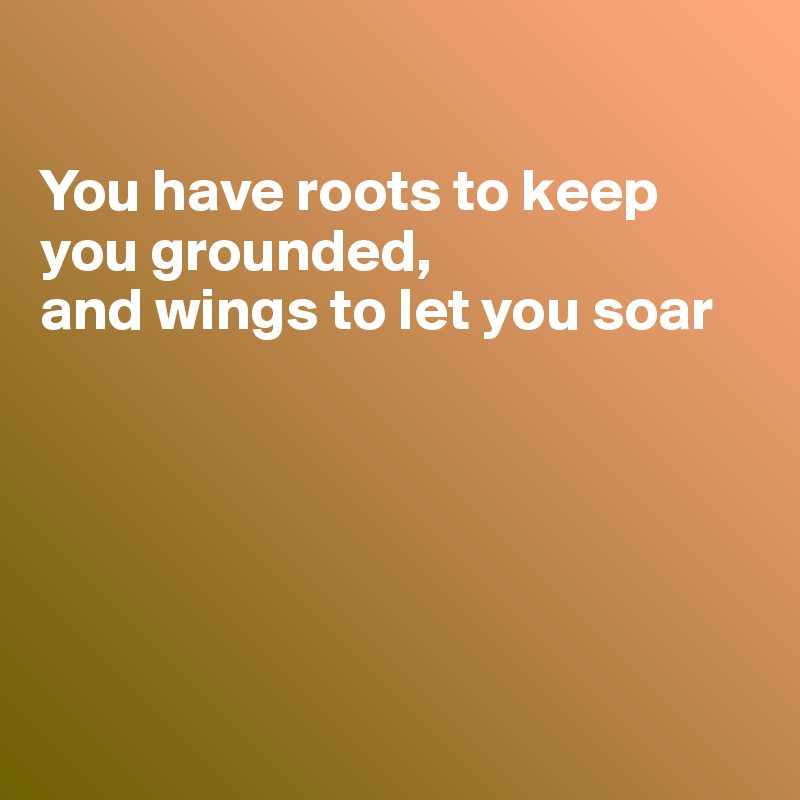 

You have roots to keep you grounded,
and wings to let you soar






