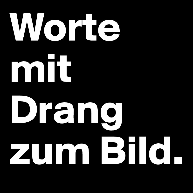 Worte mit Drang zum Bild.