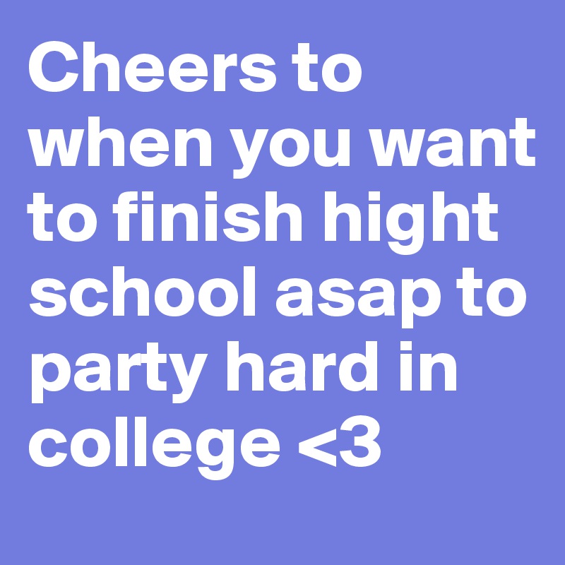 Cheers to when you want to finish hight school asap to party hard in college <3