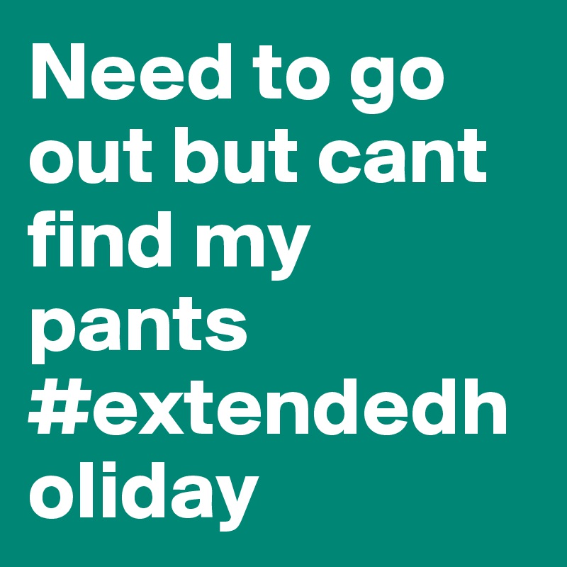 Need to go out but cant find my pants #extendedholiday