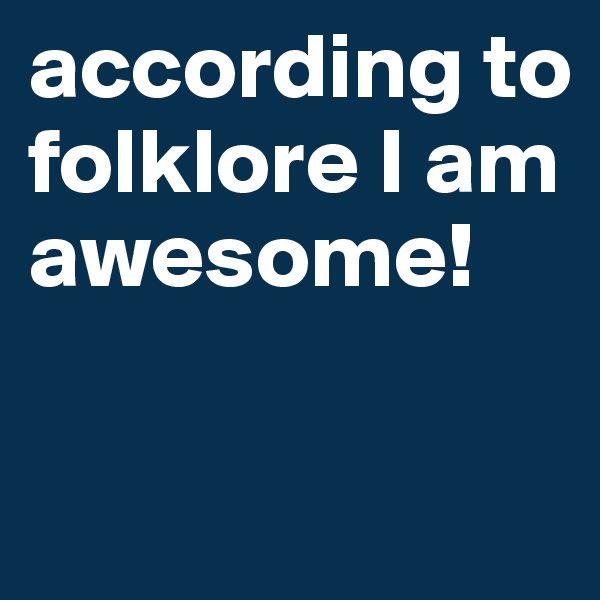 according to folklore I am awesome!

