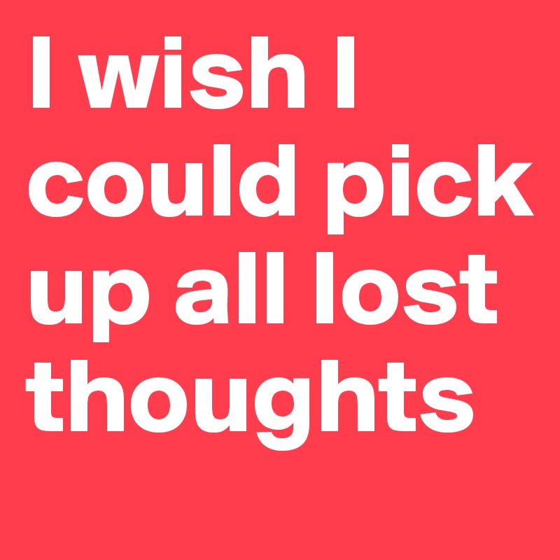 I wish I could pick up all lost thoughts