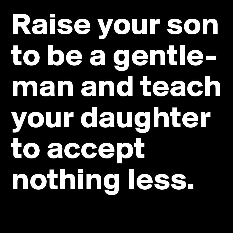 Raise your son to be a gentle-man and teach your daughter to accept nothing less.