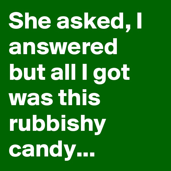 She asked, I answered but all I got was this rubbishy candy...