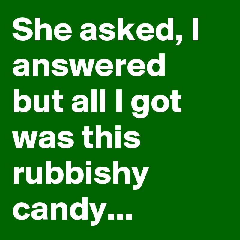 She asked, I answered but all I got was this rubbishy candy...